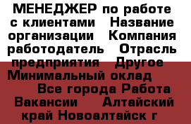 МЕНЕДЖЕР по работе с клиентами › Название организации ­ Компания-работодатель › Отрасль предприятия ­ Другое › Минимальный оклад ­ 35 000 - Все города Работа » Вакансии   . Алтайский край,Новоалтайск г.